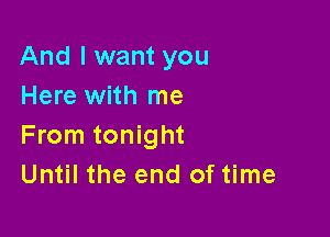 And I want you
Here with me

From tonight
Until the end of time