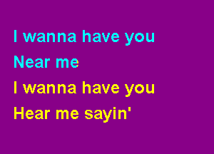 I wanna have you
Near me

I wanna have you
Hear me sayin'