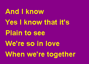 And I know
Yes I know that it's

Plain to see
We're so in love
When we're together