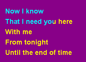 Now I know
That I need you here

With me
From tonight
Until the end of time