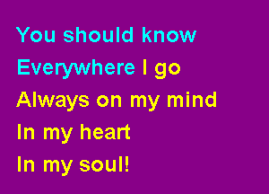 You should know
Everywhere I go

Always on my mind
In my heart
In my soul!