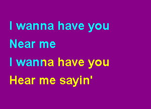 I wanna have you
Near me

I wanna have you
Hear me sayin'