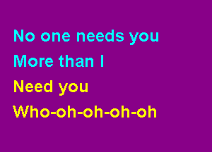 No one needs you
More than I

Need you
Who-oh-oh-oh-oh