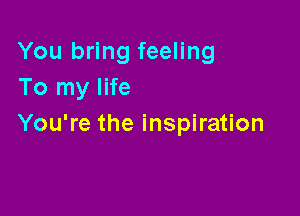 You bring feeling
To my life

You're the inspiration