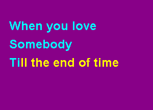 When you love
Somebody

Till the end of time