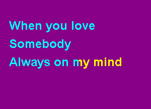 When you love
Somebody

Always on my mind