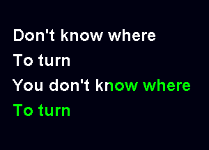 Don't know where
To turn

You don't know where
To turn