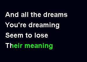 And all the dreams
You're dreaming

Seem to lose
Their meaning