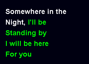 Somewhere in the
Night, I'll be

Standing by
I will be here
Foryou