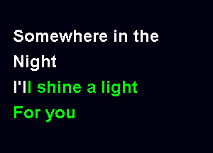 Somewhere in the
Night

I'll shine a light
Foryou