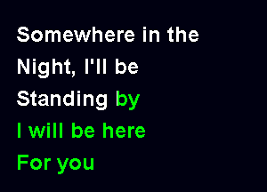 Somewhere in the
Night, I'll be

Standing by
I will be here
Foryou