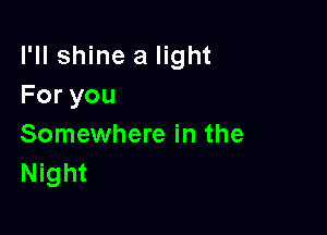 I'll shine a light
Foryou

Somewhere in the
Night