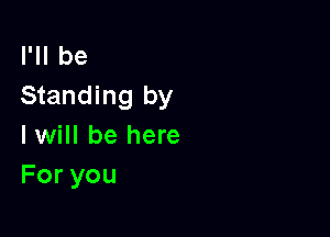 I'll be
Standing by

I will be here
Foryou