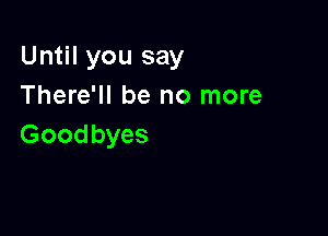 Until you say
There'll be no more

Goodbyes