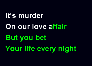 It's murder
On our love affair

But you bet
Your life every night