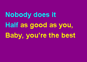 Nobody does it
Half as good as you,

Baby, you're the best