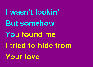 I wasn't lookin'
But somehow

You found me
I tried to hide from
Your love