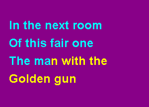 In the next room
Of this fair one

The man with the
Golden gun