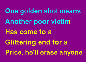 One golden shot means
Another poor victim
Has come to a

Glittering end for a
Price, he'll erase anyone