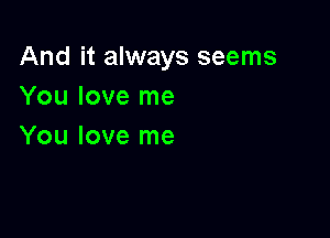 And it always seems
You love me

You love me