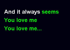 And it always seems
You love me

You love me...