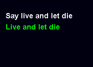 Say live and let die
Live and let die