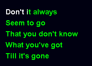 Don't it always
Seem to go

That you don't know
What you've got
Till it's gone