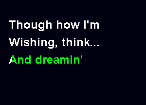 Though how I'm
Wishing, think...

And dreamin'