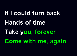 If I could turn back
Hands of time

Take you, forever
Come with me, again