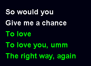 So would you
Give me a chance

Tolove
To love you, umm
The right way, again