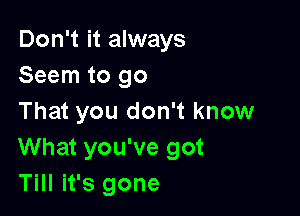 Don't it always
Seem to go

That you don't know
What you've got
Till it's gone