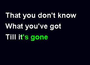 That you don't know
What you've got

Till it's gone