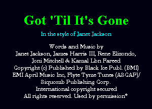 Got 'Til It's Gone

In tho Mylo of Janct Jackson

Words and Music by
Janct Jackaon, James Harris IIL Rm Elinondo,
Joni Mitchell 3c Kamsl Lbn Famod
Copyright (0) Published by Black Ice Publ. (EMU
EMI April Music Inc, Flym Tymc Tunes (AS CAPV
Siquomb Publishing Corp.
Inmn'onsl copyright Bocuxcd
All rights named. Used by pmnisbionb