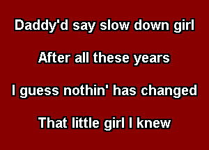 Daddy'd say slow down girl
After all these years
I guess nothin' has changed

That little girl I knew