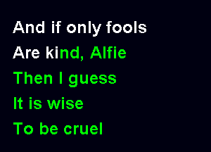 And if only fools
Are kind, Alfie

Then I guess
It is wise
To be cruel