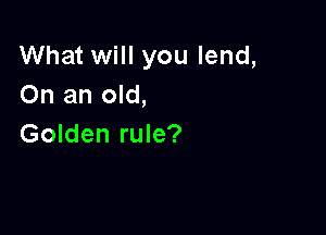 What will you lend,
On an old,

Golden rule?
