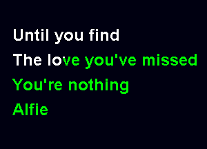 Until you find
The love you've missed

You're nothing
Alfie