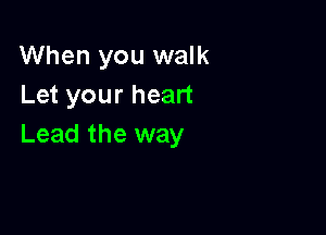 When you walk
Let your heart

Lead the way