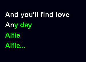 And you'll find love
Any day

Alfie
Alfie...