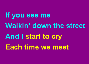 If you see me
Walkin' doWn the street

And I start to cry
Each time we meet