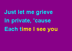 Just let me grieve
In private, 'cause

Each time I see you