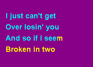 ljust canW get
Over Iosin' you

And so if I seem
Broken in two