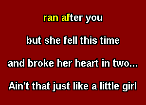 ran after you
but she fell this time

and broke her heart in two...

Ain't that just like a little girl