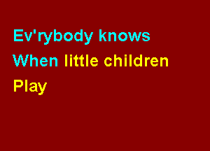 Ev'rybody knows
When little children

Play