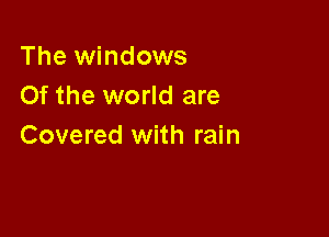 The windows
Of the world are

Covered with rain