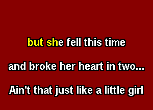 but she fell this time

and broke her heart in two...

Ain't that just like a little girl