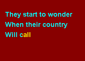 They start to wonder
When their country

Will call