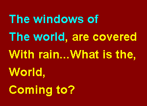 The windows of
The world, are covered

With rain...What is the,
World,
Coming to?