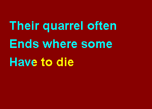 Their quarrel often
Ends where some

Have to die