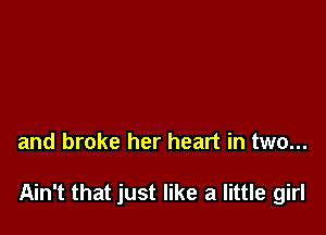 and broke her heart in two...

Ain't that just like a little girl